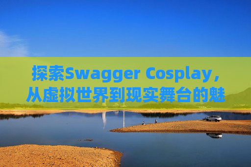 探索Swagger Cosplay，从虚拟世界到现实舞台的魅力之旅